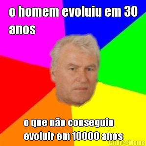 o homem evoluiu em 30
anos o que no conseguiu
evoluir em 10000 anos