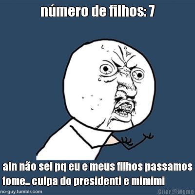 nmero de filhos: 7 ain no sei pq eu e meus filhos passamos
fome... culpa do presidenti e mimimi