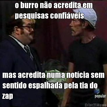 o burro no acredita em
pesquisas confiveis mas acredita numa notcia sem
sentido espalhada pela tia do
zap