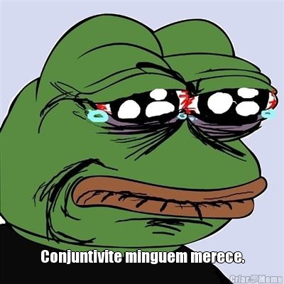  Conjuntivite minguem merece.