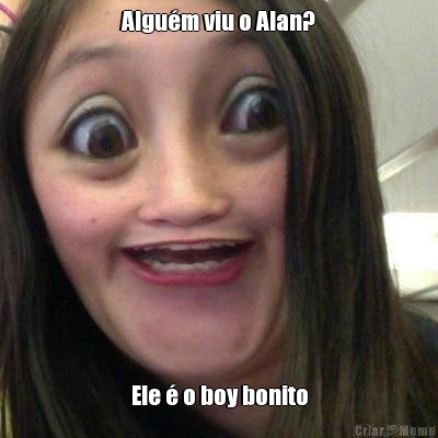 Algum viu o Alan? Ele  o boy bonito