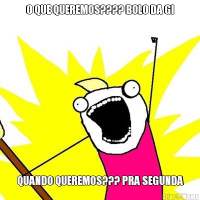 O QUE QUEREMOS???? BOLO DA GI QUANDO QUEREMOS??? PRA SEGUNDA