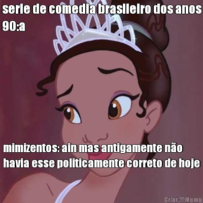 serie de comedia brasileiro dos anos
90:a  mimizentos: ain mas antigamente no
havia esse politicamente correto de hoje