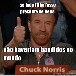 se todo filho fosse
presente de Deus no haveriam bandidos no
mundo