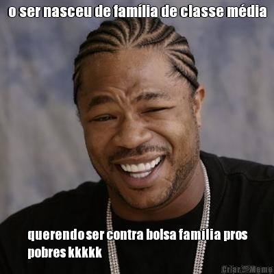 o ser nasceu de famlia de classe mdia querendo ser contra bolsa famlia pros
pobres kkkkk