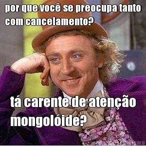 por que voc se preocupa tanto
com cancelamento? t carente de ateno
mongolide?