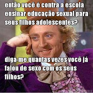 ento voc  contra a escola
ensinar educao sexual para
seus filhos adolescentes? diga-me quantas vezes voc j
falou de sexo com os seus
filhos?