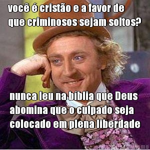 voc  cristo e a favor de
que criminosos sejam soltos? nunca leu na bblia que Deus
abomina que o culpado seja
colocado em plena liberdade