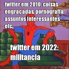twitter em 2010: coisas
engraadas, pornografia,
assuntos interessantes
etc,, twitter em 2022:
militancia