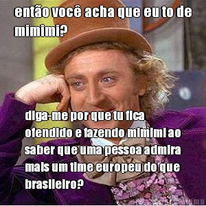 ento voc acha que eu to de
mimimi? diga-me por que tu fica
ofendido e fazendo mimimi ao
saber que uma pessoa admira
mais um time europeu do que
brasileiro?