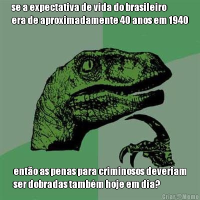 se a expectativa de vida do brasileiro
era de aproximadamente 40 anos em 1940 ento as penas para criminosos deveriam
ser dobradas tambm hoje em dia?