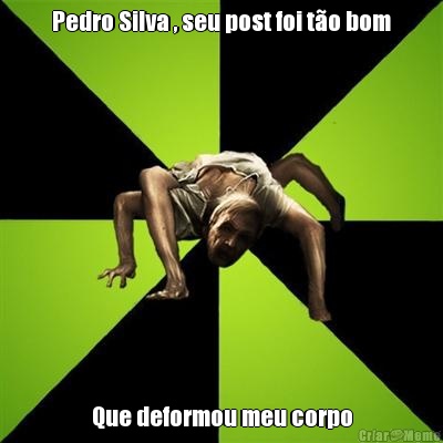 Pedro Silva , seu post foi to bom Que deformou meu corpo