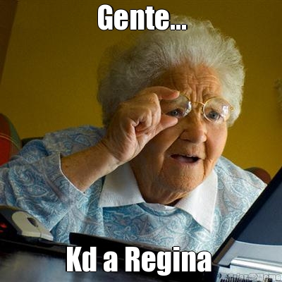 Gente... Kd a Regina 