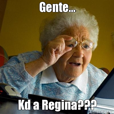 Gente... Kd a Regina???