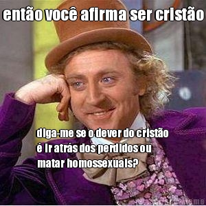 ento voc afirma ser cristo diga-me se o dever do cristo
 ir atrs dos perdidos ou
matar homossexuais?