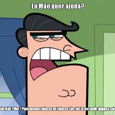 Eu:Me,quer ajuda? Me:No Filho ! Pensamento dela:se eu falasse sim ele ia me pedir alguma coisa