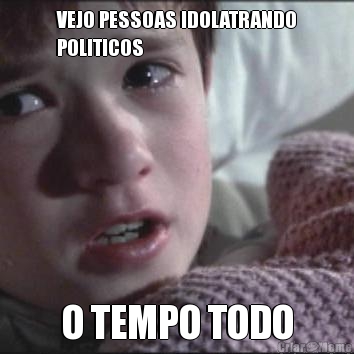 VEJO PESSOAS IDOLATRANDO
POLITICOS O TEMPO TODO