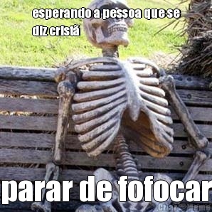 esperando a pessoa que se
diz crist parar de fofocar