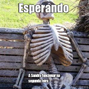 Esperando  A Sandra funcionar na
segunda feira