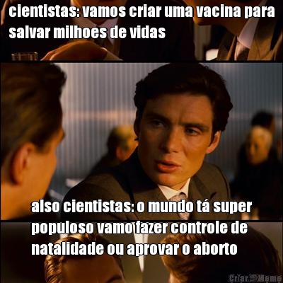 cientistas: vamos criar uma vacina para
salvar milhoes de vidas also cientistas: o mundo t super
populoso vamo fazer controle de
natalidade ou aprovar o aborto