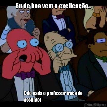 Eu de boa vem a exclicao... E do nada o professor troca de
assunto!