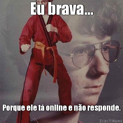 Eu brava... Porque ele t online e no responde.