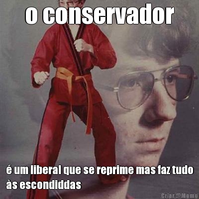 o conservador  um liberal que se reprime mas faz tudo
s escondiddas