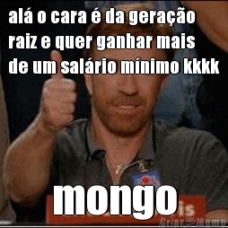 al o cara  da gerao
raiz e quer ganhar mais
de um salrio mnimo kkkk mongo