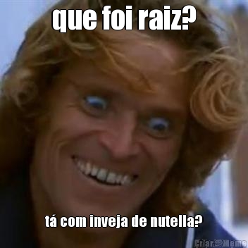 que foi raiz? t com inveja de nutella?