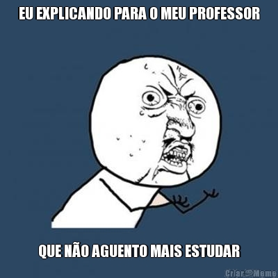 EU EXPLICANDO PARA O MEU PROFESSOR QUE NO AGUENTO MAIS ESTUDAR