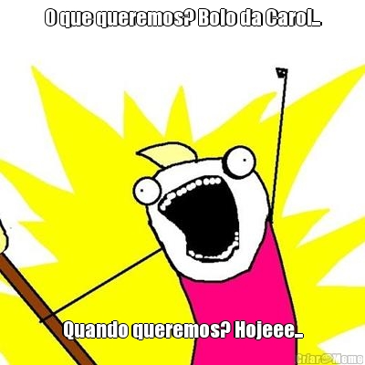 O que queremos? Bolo da Carol...
 Quando queremos? Hojeee...