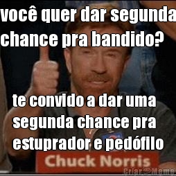 voc quer dar segunda
chance pra bandido? te convido a dar uma
segunda chance pra
estuprador e pedfilo