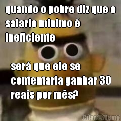 quando o pobre diz que o
salario minimo 
ineficiente ser que ele se
contentaria ganhar 30
reais por ms?