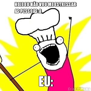 HOJE EU NO VOU ME ESTRESSAR
AS PESSOAS:A EU: