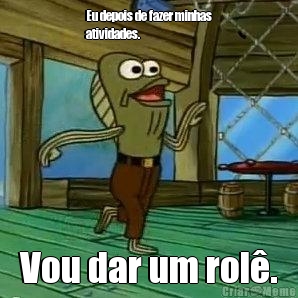 Eu depois de fazer minhas
atividades. Vou dar um rol.