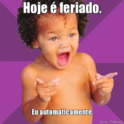 Hoje  feriado. Eu automaticamente.