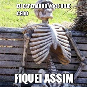 EU ESPERANDO VOCE HOJE
CEDO  FIQUEI ASSIM