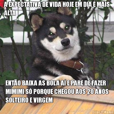 A EXPECTATIVA DE VIDA HOJE EM DIA  MAIS
ALTA ENTO BAIXA AS BOLA A E PARE DE FAZER
MIMIMI S PORQUE CHEGOU AOS 20 ANOS
SOLTEIRO E VIRGEM