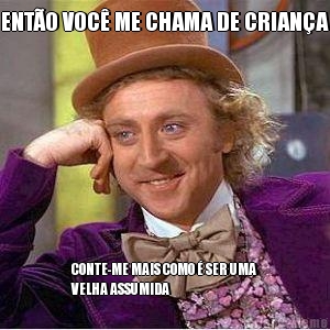 ENTO VOC ME CHAMA DE CRIANA CONTE-ME MAIS COMO  SER UMA
VELHA ASSUMIDA