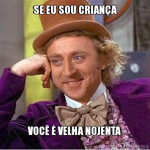 SE EU SOU CRIANA VOC  VELHA NOJENTA