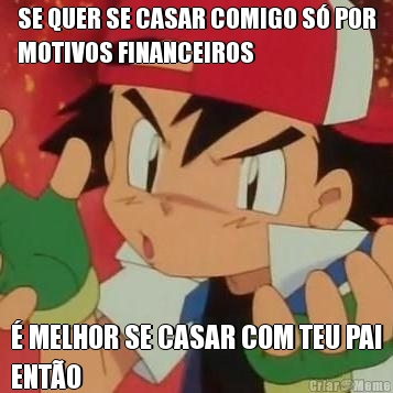 SE QUER SE CASAR COMIGO S POR
MOTIVOS FINANCEIROS  MELHOR SE CASAR COM TEU PAI
ENTO