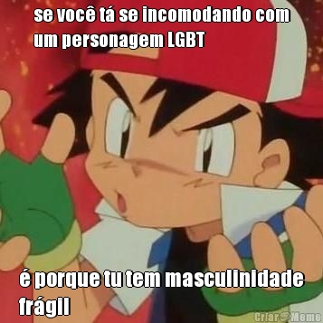 se voc t se incomodando com
um personagem LGBT  porque tu tem masculinidade
frgil