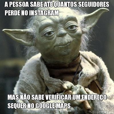 A PESSOA SABE AT QUANTOS SEGUIDORES
PERDE NO INSTAGRAM MAS NO SABE VERIFICAR UM ENDEREO
SEQUER NO GOOGLE MAPS