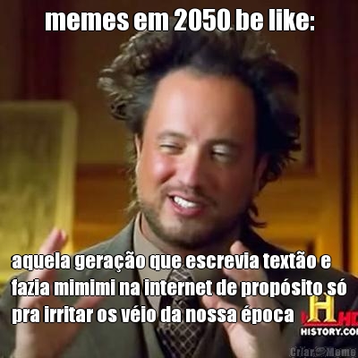 memes em 2050 be like: aquela gerao que escrevia texto e
fazia mimimi na internet de propsito s
pra irritar os vio da nossa poca