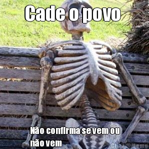 Cade o povo  No confirma se vem ou
no vem