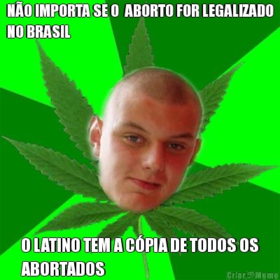 NO IMPORTA SE O  ABORTO FOR LEGALIZADO
NO BRASIL O LATINO TEM A CPIA DE TODOS OS
ABORTADOS