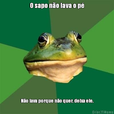 O sapo no lava o p No lava porque no quer, deixa ele.