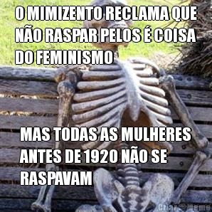 O MIMIZENTO RECLAMA QUE
NO RASPAR PELOS  COISA
DO FEMINISMO MAS TODAS AS MULHERES
ANTES DE 1920 NO SE
RASPAVAM