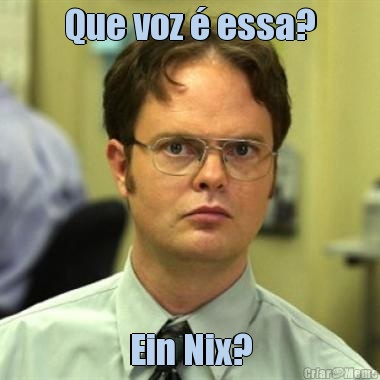 Que voz  essa? Ein Nix?