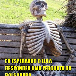  EU ESPERANDO O LULA
RESPONDER UMA PERGUNTA DO
BOLSONARO.